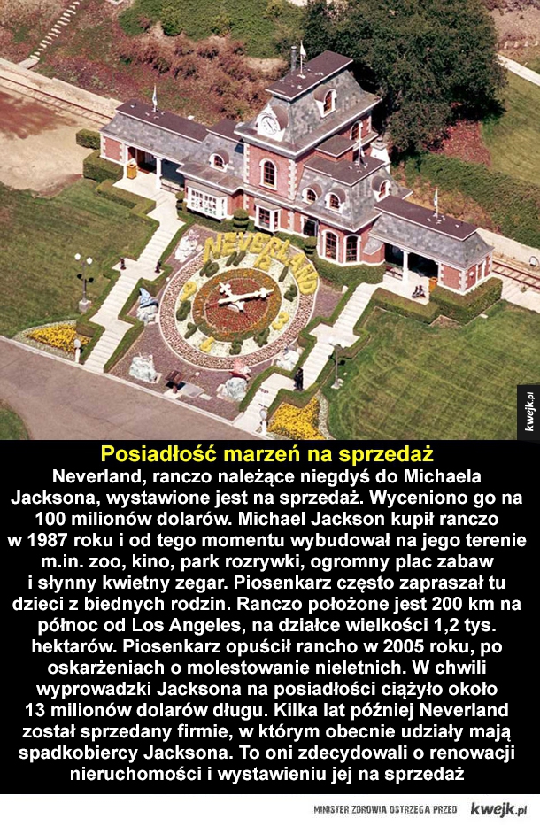 Neverland, ranczo należące niegdyś do Michaela Jacksona, wystawione jest na sprzedaż. Wyceniono go na 100 milionów dolarów. Michael Jackson kupił ranczo w 1987 roku i od tego momentu wybudował na jego terenie m.in. zoo, kino, park rozrywki, ogromny plac za