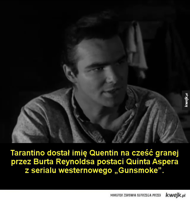 Tarantino dostał imię Quentin na cześć granej przez Burta Reynoldsa postaci Quinta Aspera z  serialu westernowego Gunsmoke.  Quentin pracował w młodości jako bileter w jednym z kalifornijskich kin erotycznych. Po latach wspominał, że puszczano tam bodaj na