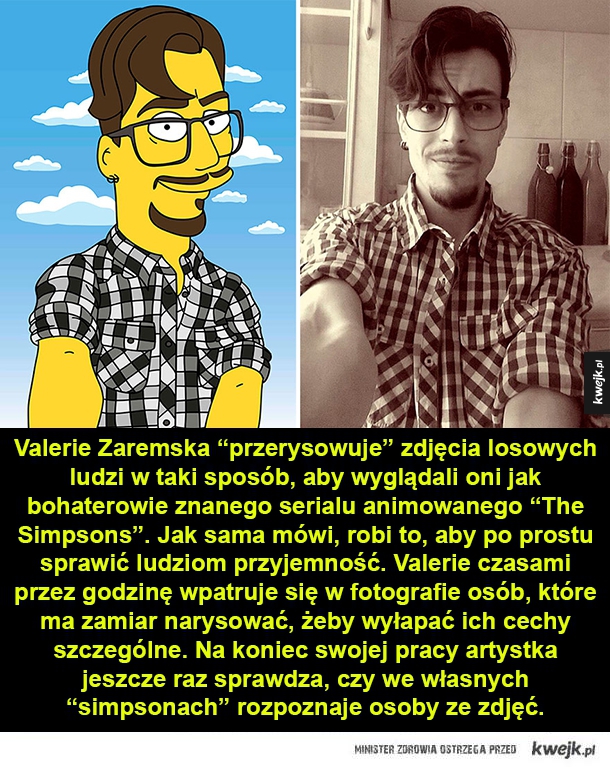 Valerie Zaremska "przerysowuje" zdjęcia losowych ludzi w taki sposób, aby wyglądali oni jak bohaterowie znanego serialu animowanego "The Simpsons". Jak sama mówi, robi to, aby po prostu sprawić ludziom przyjemność. Valerie czasami przez godzinę wpatruje si
