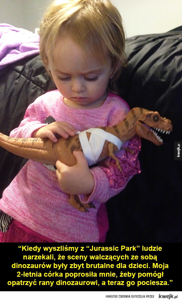 "Kiedy wyszliśmy z "Jurassic Park" ludzie narzekali, że sceny walczących ze sobą dinozaurów były zbyt brutalne dla dzieci. Moja 2-letnia córka poprosiła mnie, żeby pomógł opatrzyć rany dinozaurowi, a teraz go pociesza."