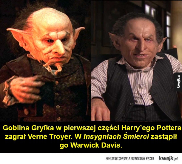 Goblina Gryfka w pierwszej części Harry'ego Pottera zagrał Verne Troyer. W Insygniach Śmierci zastąpił go Warwick Davis.
