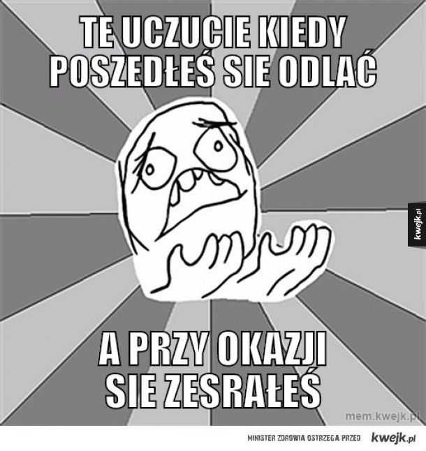Te uczucie kiedy poszedłeś sie odlać