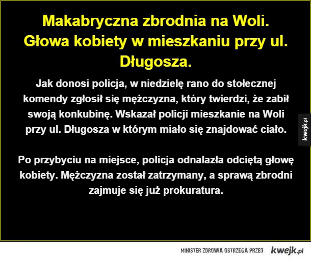 Makabryczna zbrodnia na Woli. Głowa kobiety w mieszkaniu przy ul. Długosza.. Jak donosi policja, w niedzielę rano do stołecznej komendy zgłosił się mężczyzna, który twierdzi, że zabił swoją konkubinę. Wskazał policji mieszkanie na Woli przy ul. Długosza w