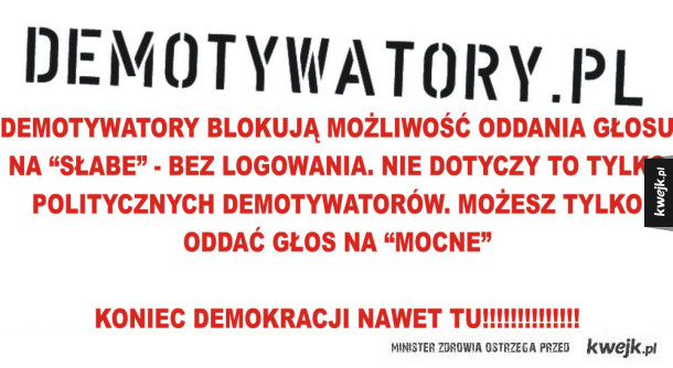 Znalazłam KWEJK-a dzięki demotywatorom, które są BARDZO polityczne. Od wygrania PiS nie można już zrobić politycznego demota ani komentować "niezgodnie" z ich polityką. Zlikwidowałam tam konto i witam wszystkich na KWEJK-u. Nie zmieniajcie się proszę...