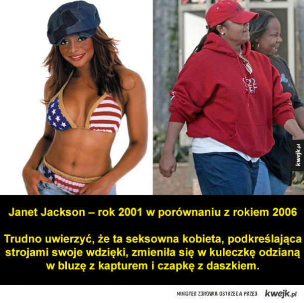 Janet Jackson – rok 2001 w porównaniu z rokiem 2006  Trudno uwierzyć, że ta seksowna kobieta, podkreślająca strojami swoje wdzięki, zmieniła się w kuleczkę odzianą w bluzę z kapturem i czapkę z daszkiem.