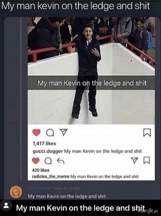 My man kevin on the ledge and shit
